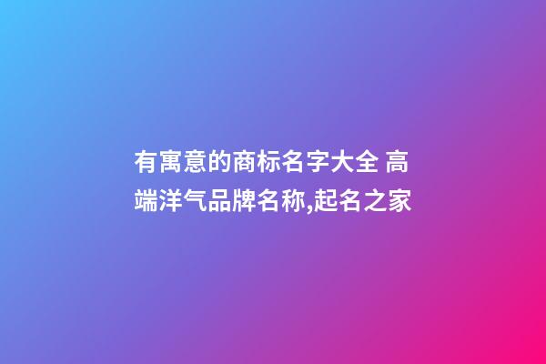 有寓意的商标名字大全 高端洋气品牌名称,起名之家-第1张-商标起名-玄机派